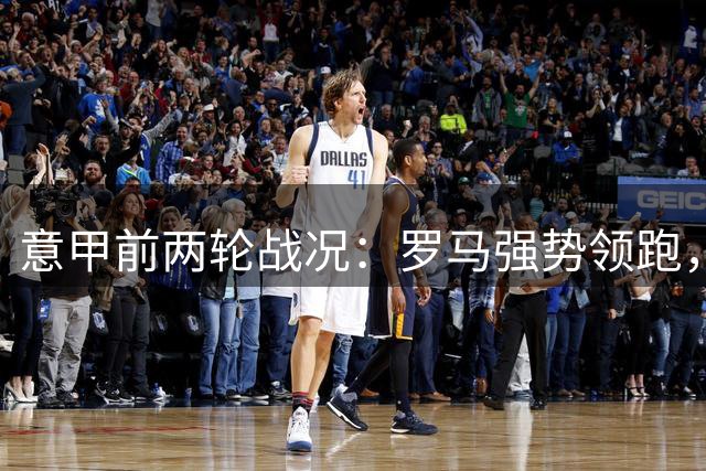 意甲前两轮战况：罗马强势领跑，五队陷入进球荒